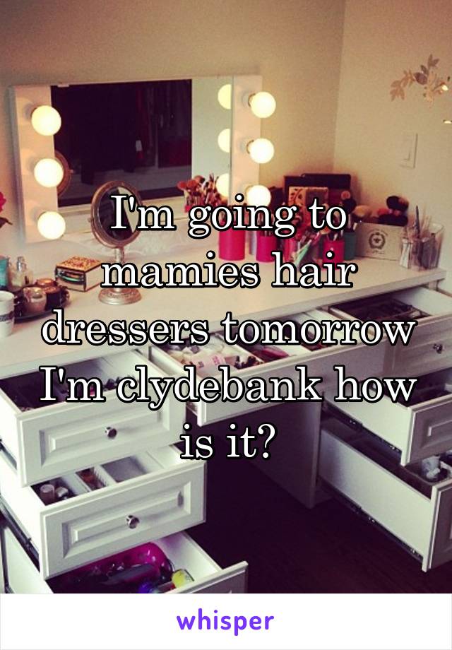 I'm going to mamies hair dressers tomorrow I'm clydebank how is it?