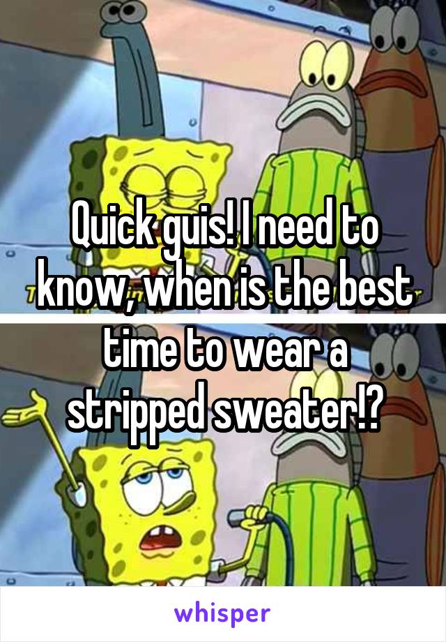 Quick guis! I need to know, when is the best time to wear a stripped sweater!?