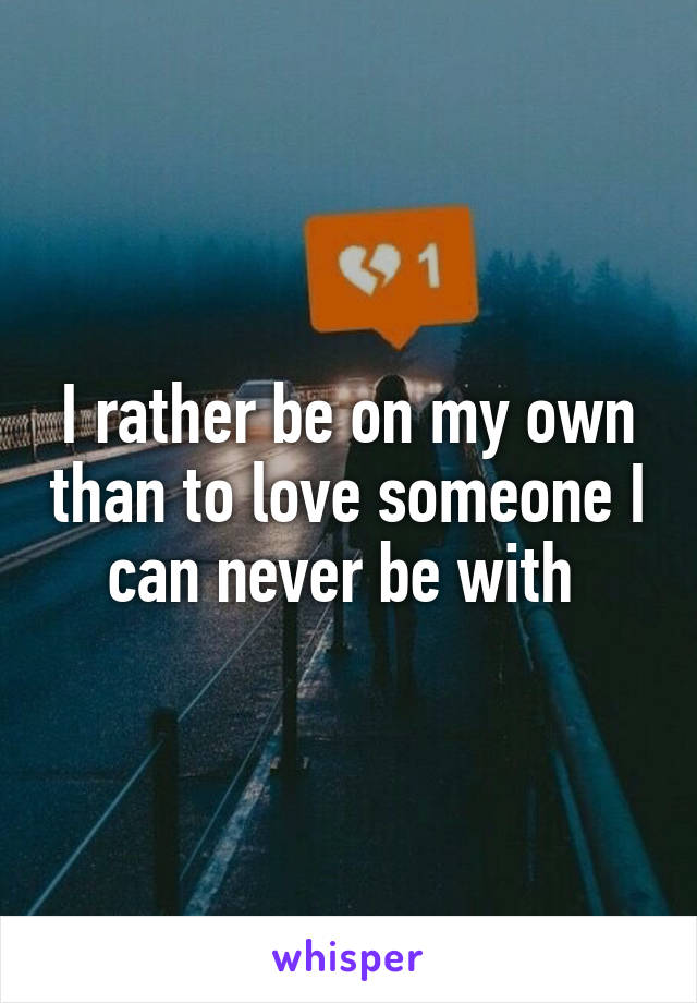 I rather be on my own than to love someone I can never be with 