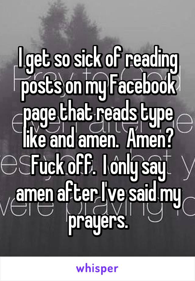 I get so sick of reading posts on my Facebook page that reads type like and amen.  Amen? Fuck off.  I only say amen after I've said my prayers.