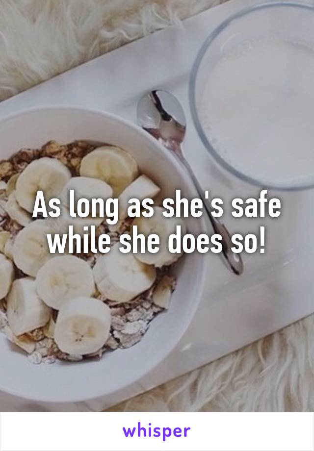 As long as she's safe while she does so!