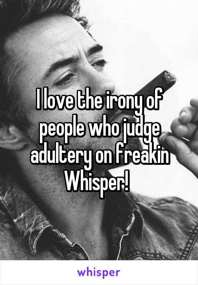 I love the irony of people who judge adultery on freakin Whisper!  