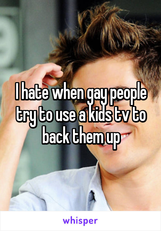 I hate when gay people try to use a kids tv to back them up