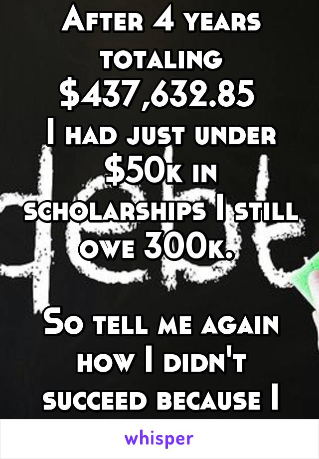 After 4 years totaling $437,632.85 
I had just under $50k in scholarships I still owe 300k. 

So tell me again how I didn't succeed because I have debt?! 