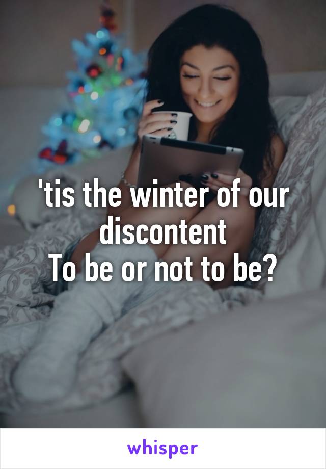 'tis the winter of our discontent
To be or not to be?