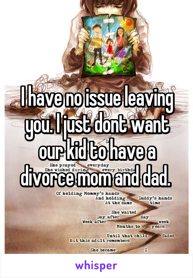 I have no issue leaving you. I just dont want our kid to have a divorce mom and dad. 