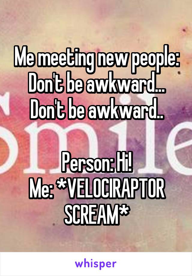 Me meeting new people:
Don't be awkward... Don't be awkward..

Person: Hi!
Me: *VELOCIRAPTOR SCREAM*