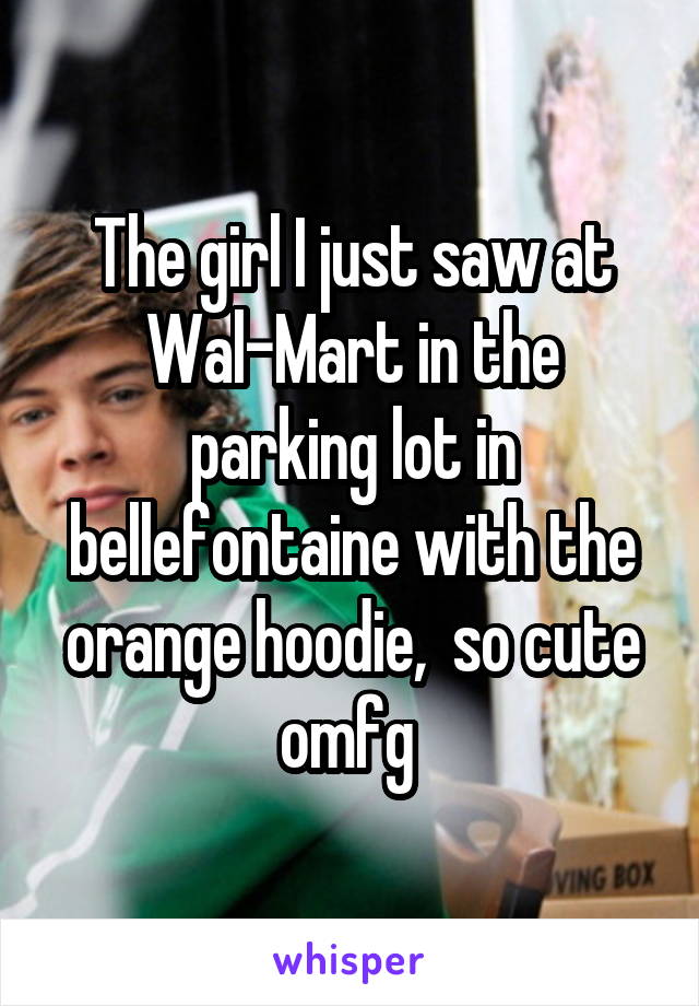 The girl I just saw at Wal-Mart in the parking lot in bellefontaine with the orange hoodie,  so cute omfg 