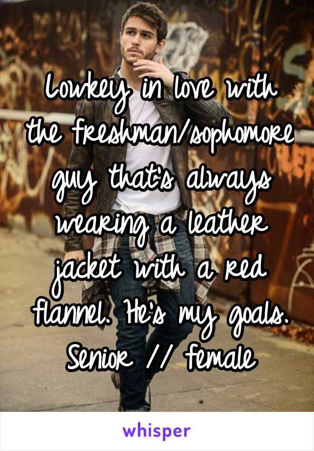 Lowkey in love with the freshman/sophomore guy that's always wearing a leather jacket with a red flannel. He's my goals.
Senior // female