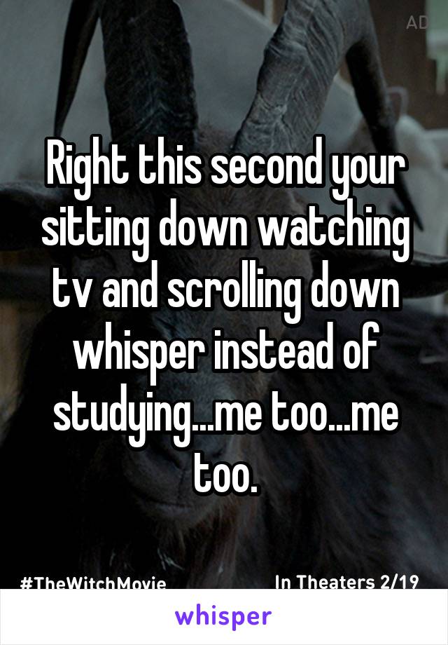 Right this second your sitting down watching tv and scrolling down whisper instead of studying...me too...me too.