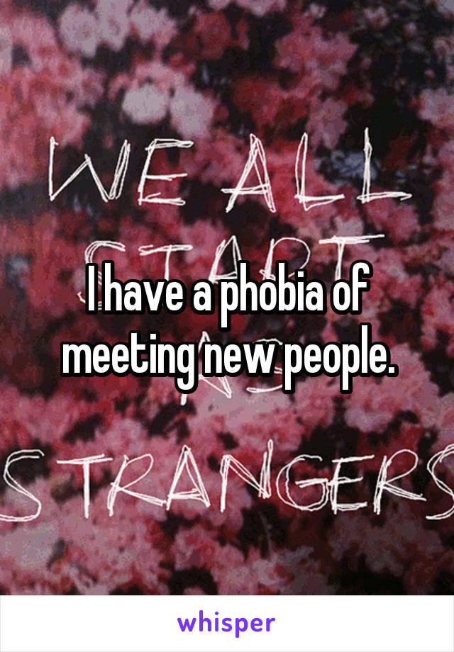 I have a phobia of meeting new people.