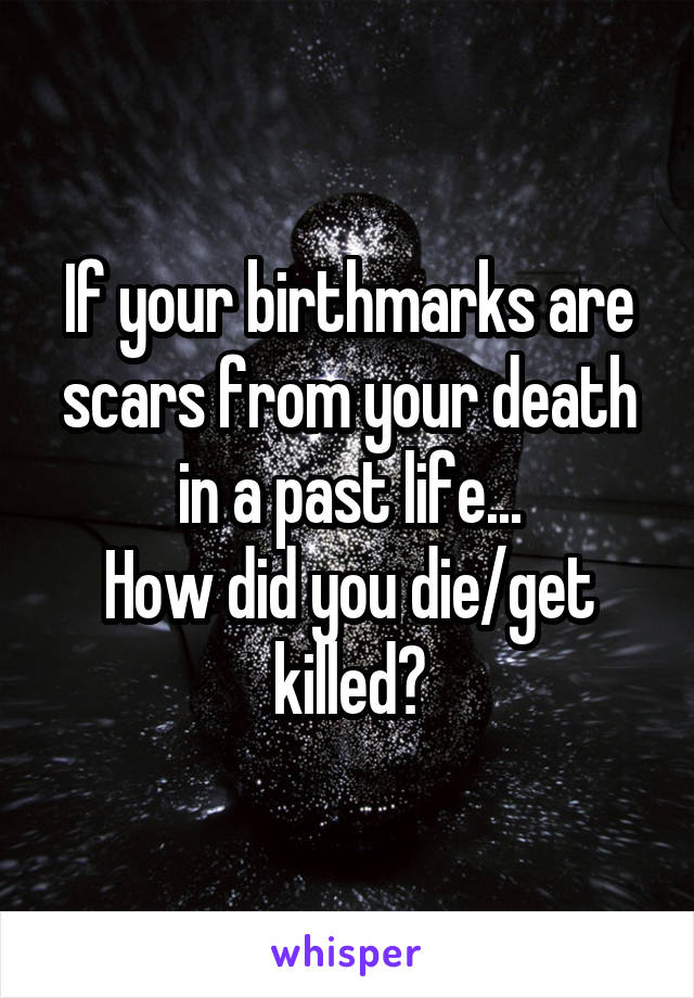 If your birthmarks are scars from your death in a past life...
How did you die/get killed?