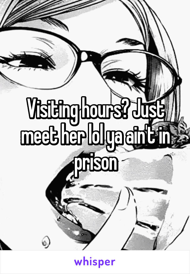 Visiting hours? Just meet her lol ya ain't in prison