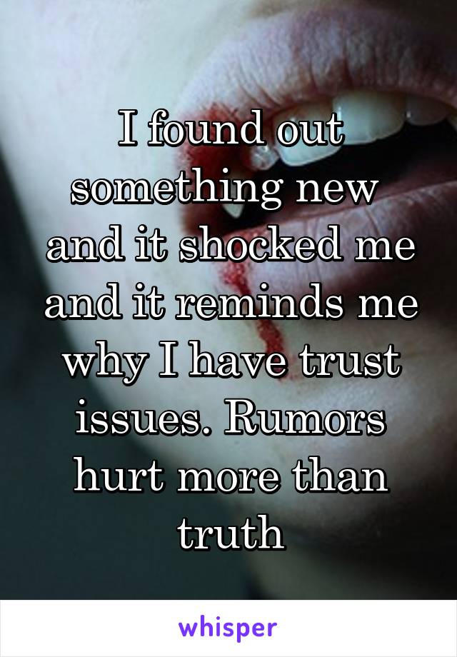 I found out something new  and it shocked me and it reminds me why I have trust issues. Rumors hurt more than truth