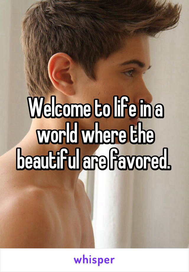 Welcome to life in a world where the beautiful are favored. 