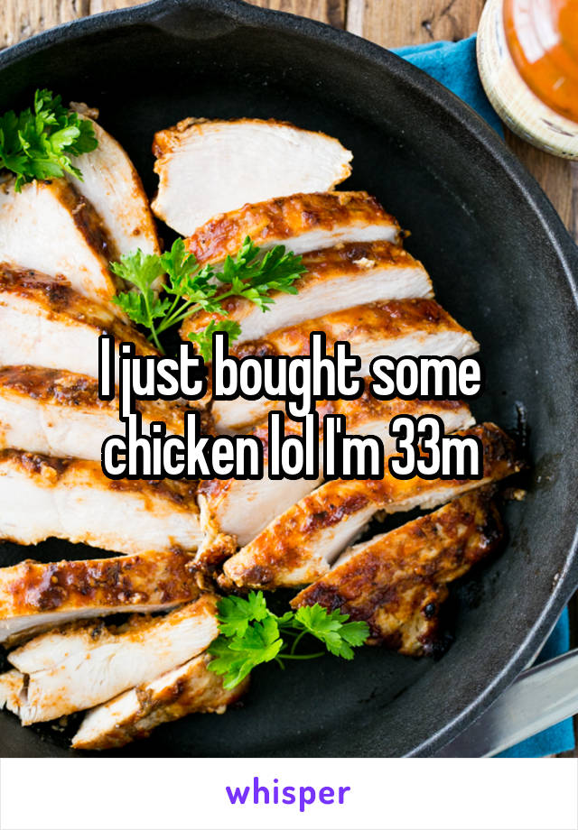 I just bought some chicken lol I'm 33m