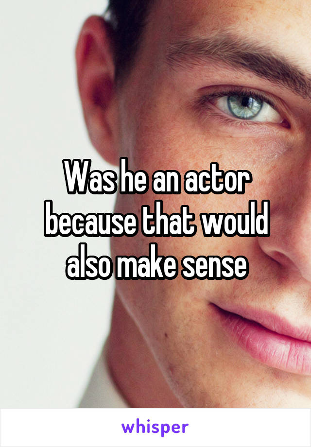 Was he an actor because that would also make sense