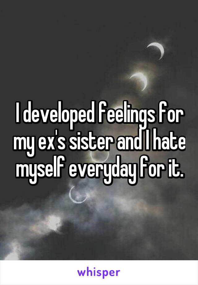 I developed feelings for my ex's sister and I hate myself everyday for it.