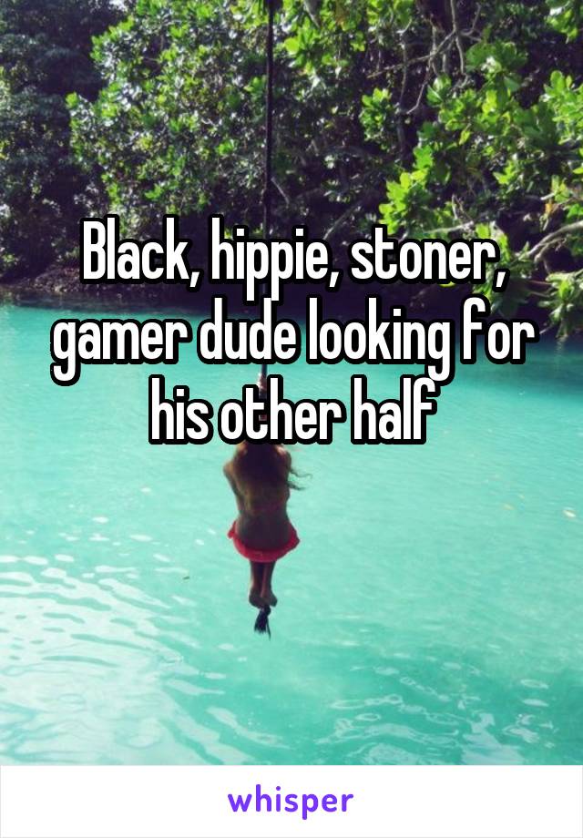 Black, hippie, stoner, gamer dude looking for his other half


