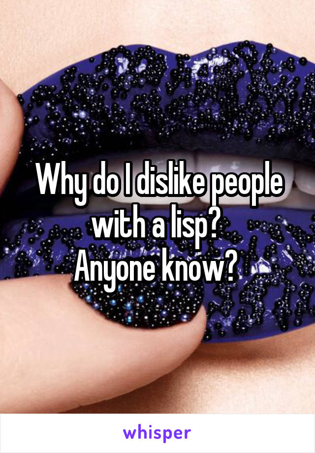 Why do I dislike people with a lisp? 
Anyone know? 