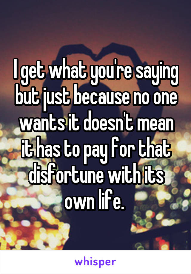 I get what you're saying but just because no one wants it doesn't mean it has to pay for that disfortune with its own life. 