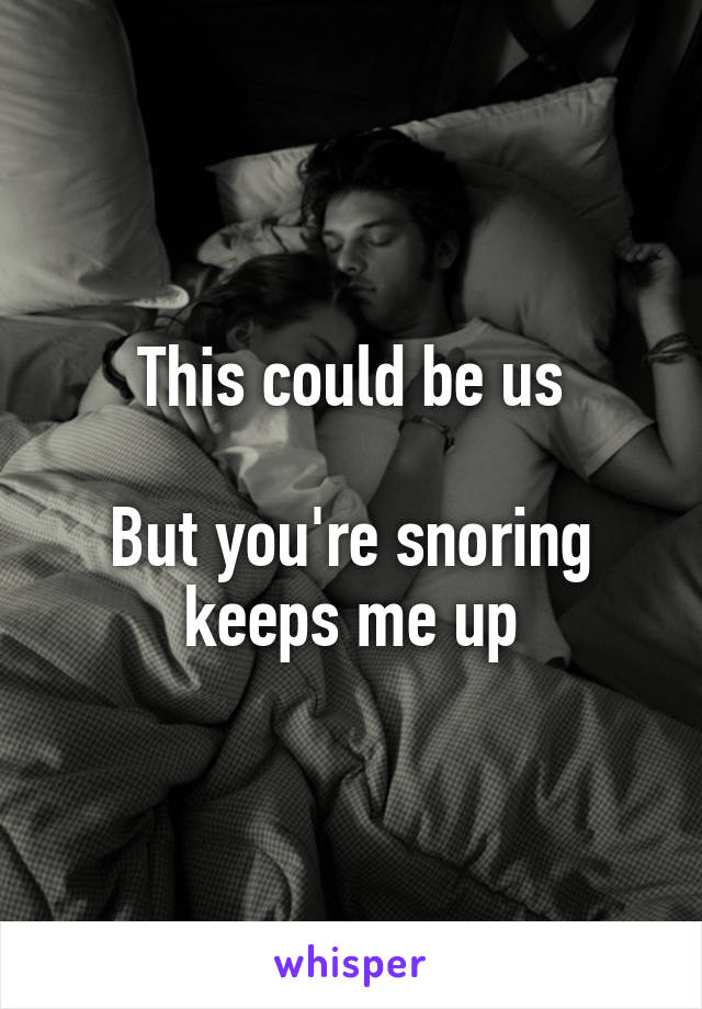 This could be us

But you're snoring keeps me up