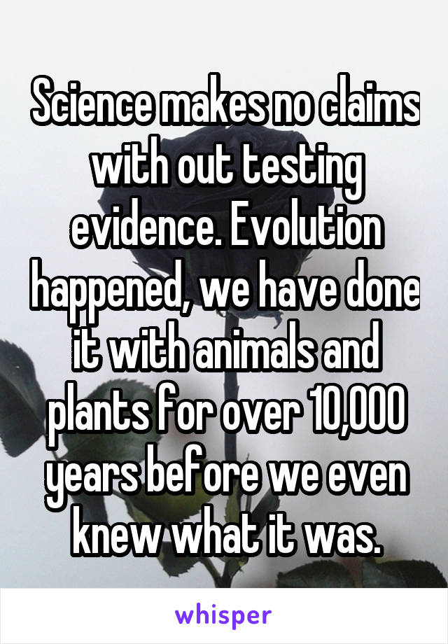 Science makes no claims with out testing evidence. Evolution happened, we have done it with animals and plants for over 10,000 years before we even knew what it was.