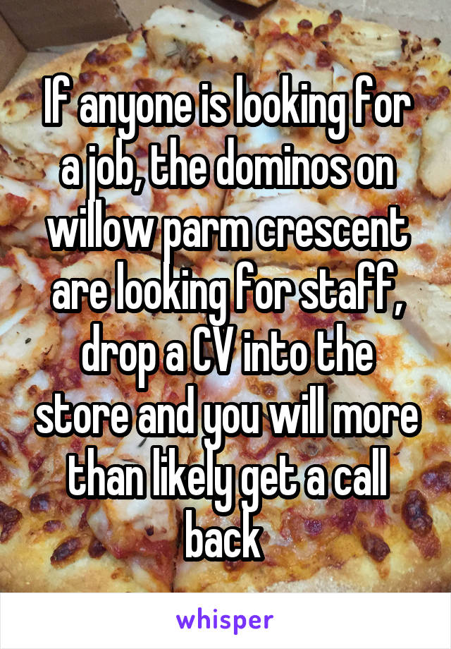 If anyone is looking for a job, the dominos on willow parm crescent are looking for staff, drop a CV into the store and you will more than likely get a call back 