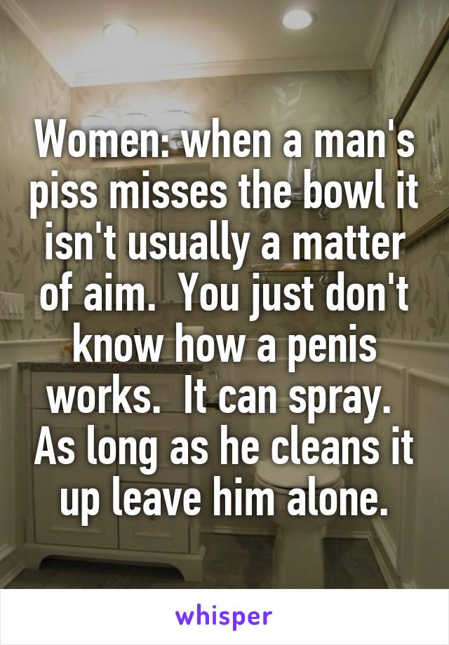 Women: when a man's piss misses the bowl it isn't usually a matter of aim.  You just don't know how a penis works.  It can spray.  As long as he cleans it up leave him alone.