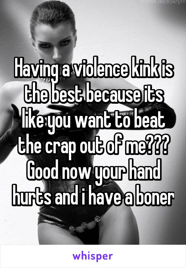 Having a violence kink is the best because its like you want to beat the crap out of me??? Good now your hand hurts and i have a boner