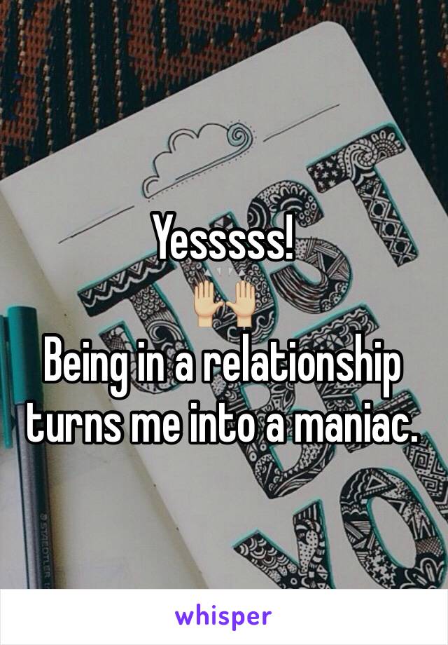 Yesssss!
🙌🏼
Being in a relationship turns me into a maniac. 