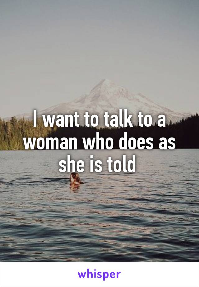 I want to talk to a woman who does as she is told 