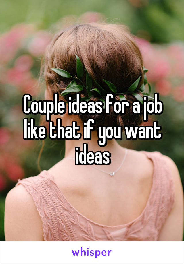 Couple ideas for a job like that if you want ideas