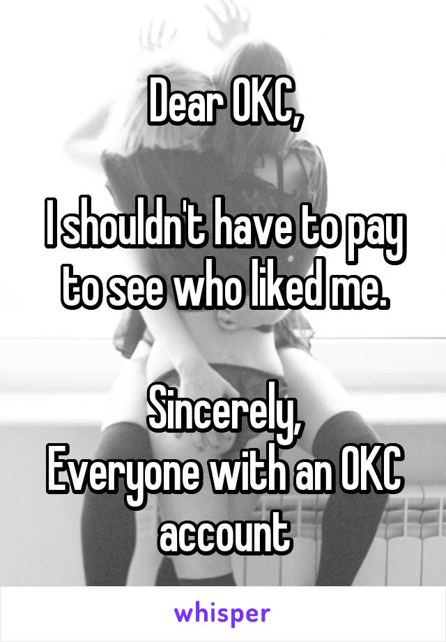 Dear OKC,

I shouldn't have to pay to see who liked me.

Sincerely,
Everyone with an OKC account