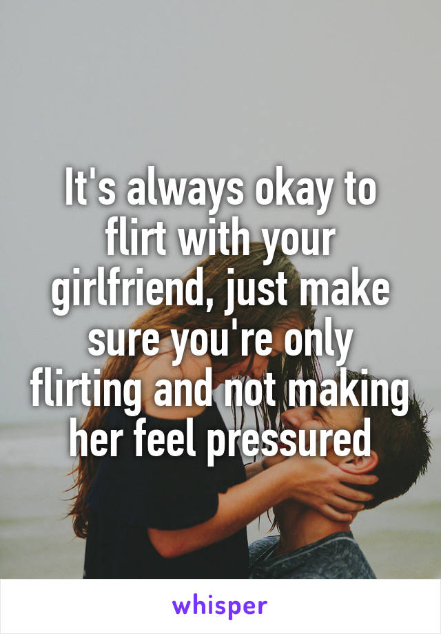 It's always okay to flirt with your girlfriend, just make sure you're only flirting and not making her feel pressured