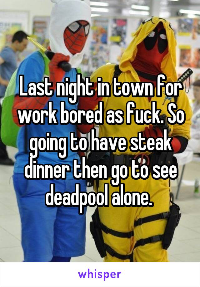 Last night in town for work bored as fuck. So going to have steak dinner then go to see deadpool alone. 