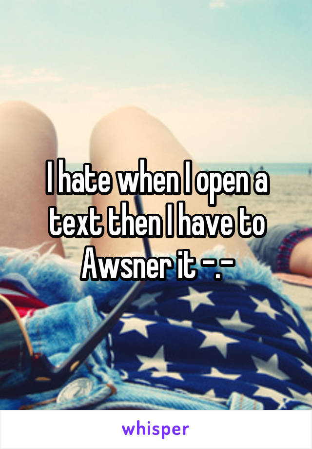 I hate when I open a text then I have to Awsner it -.-