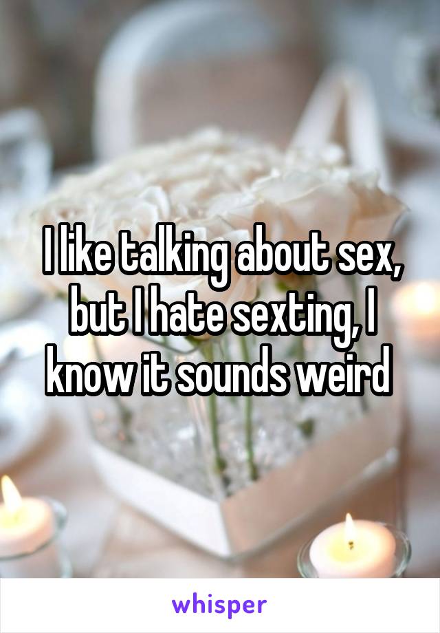 I like talking about sex, but I hate sexting, I know it sounds weird 