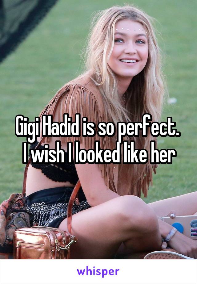 Gigi Hadid is so perfect. 
I wish I looked like her