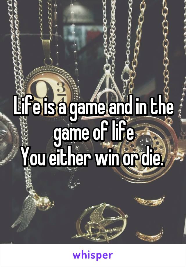 Life is a game and in the game of life
You either win or die. 