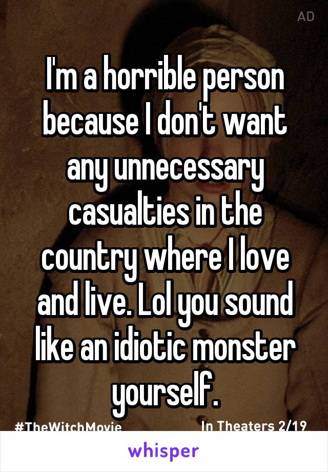 I'm a horrible person because I don't want any unnecessary casualties in the country where I love and live. Lol you sound like an idiotic monster yourself.