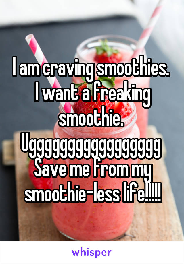 I am craving smoothies. 
I want a freaking smoothie. 
Uggggggggggggggggg 
Save me from my smoothie-less life!!!!!