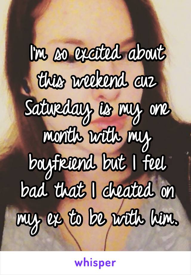 I'm so excited about this weekend cuz Saturday is my one month with my boyfriend but I feel bad that I cheated on my ex to be with him.