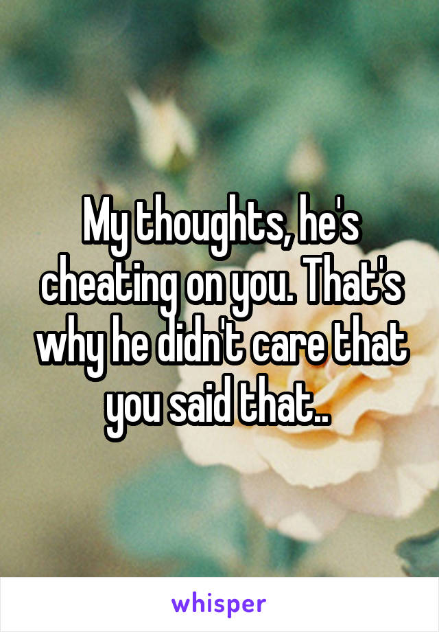 My thoughts, he's cheating on you. That's why he didn't care that you said that.. 