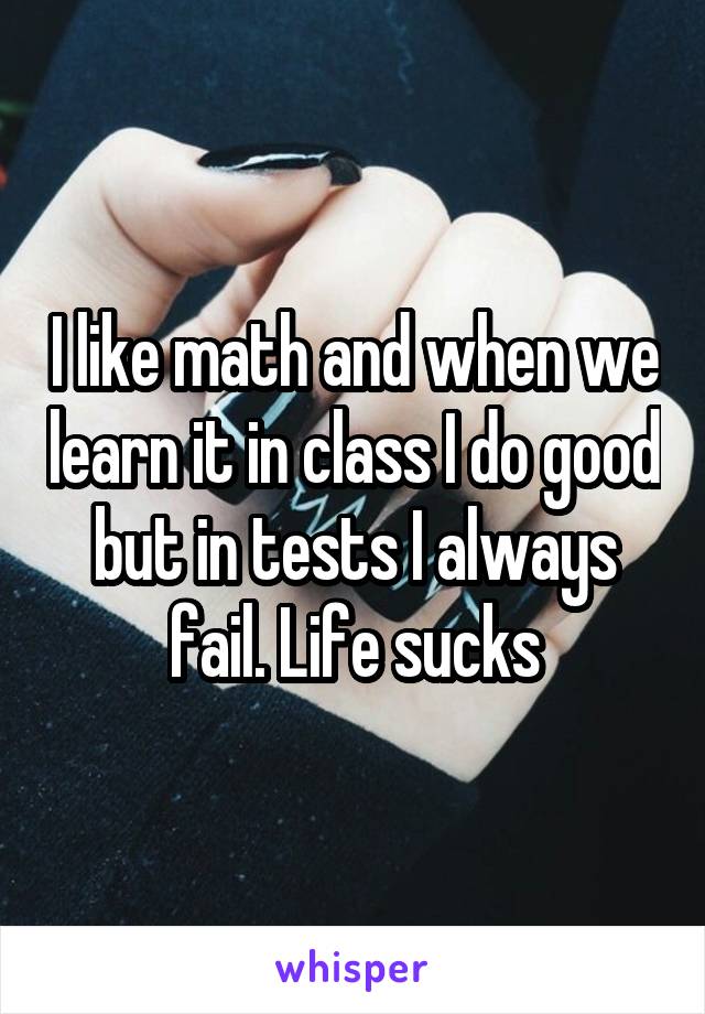 I like math and when we learn it in class I do good but in tests I always fail. Life sucks