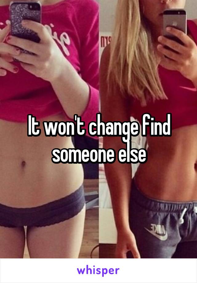 It won't change find someone else