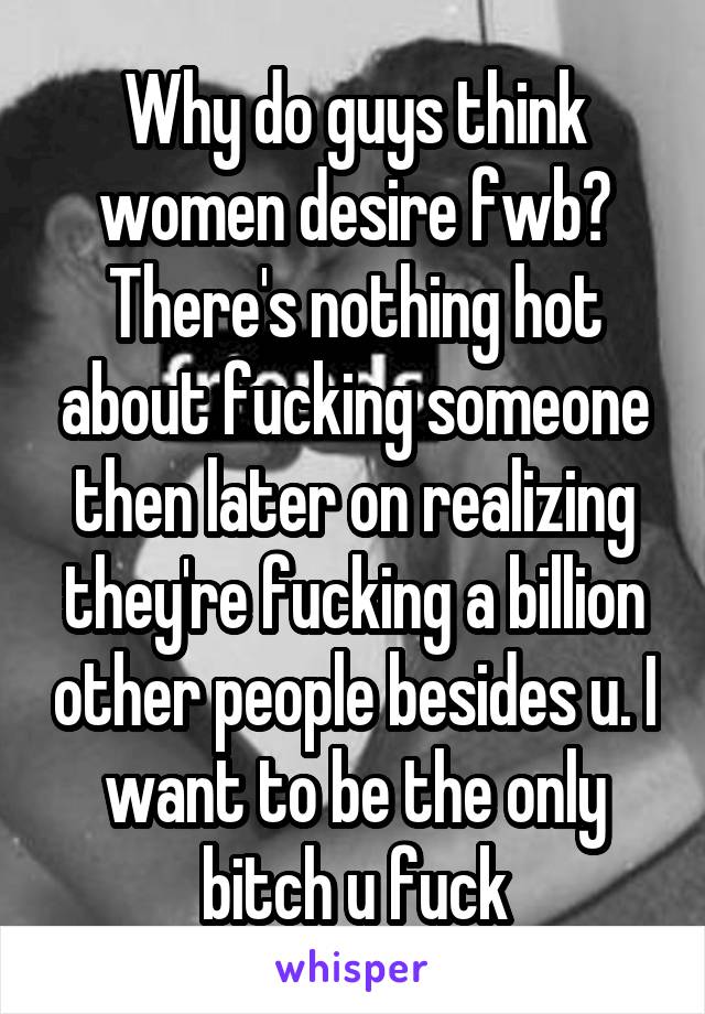 Why do guys think women desire fwb? There's nothing hot about fucking someone then later on realizing they're fucking a billion other people besides u. I want to be the only bitch u fuck
