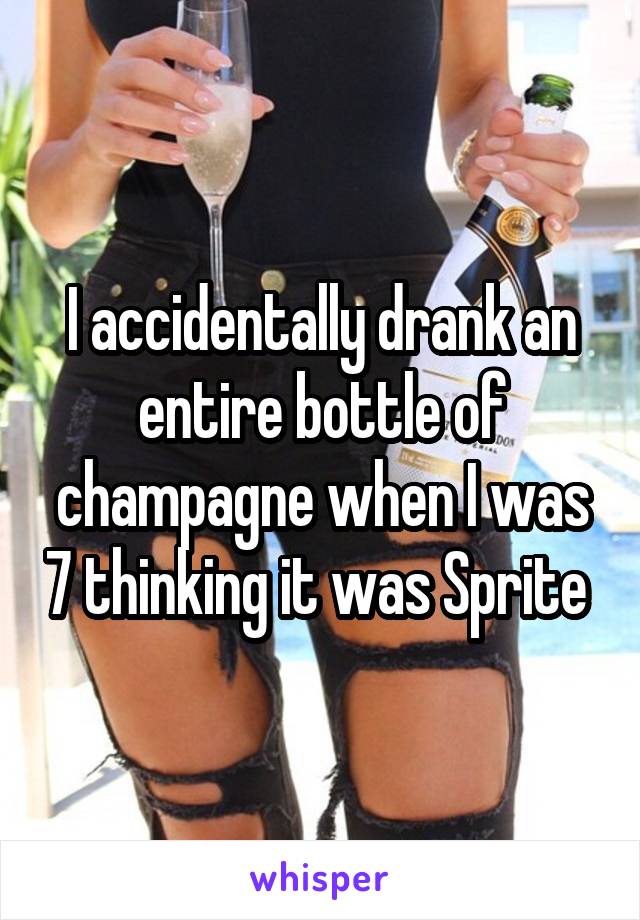 I accidentally drank an entire bottle of champagne when I was 7 thinking it was Sprite 