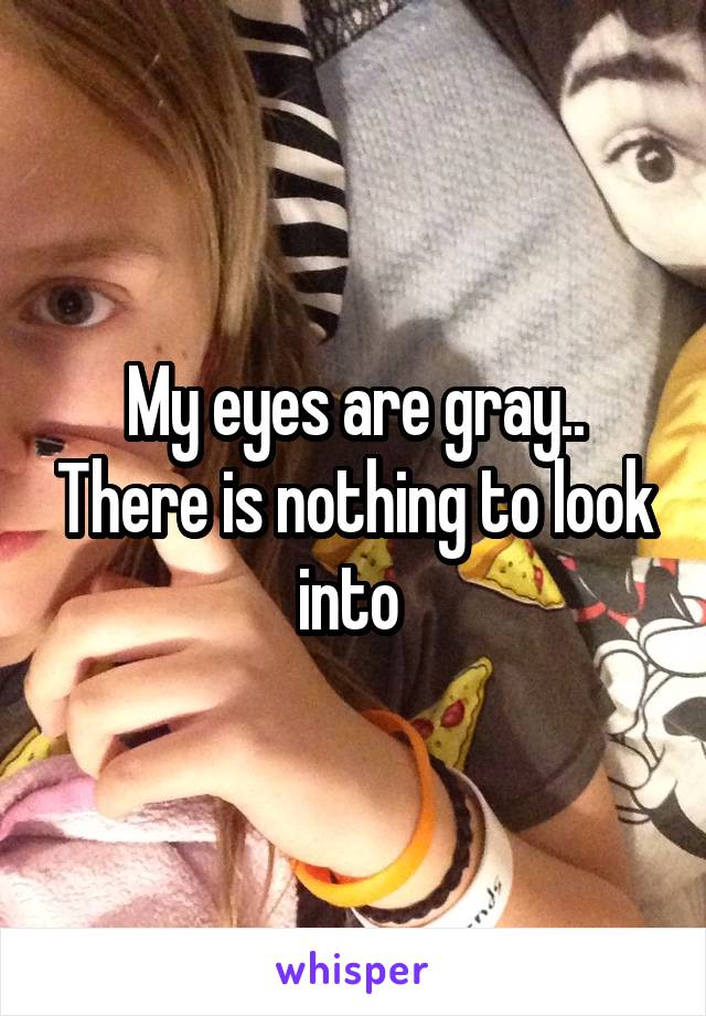 My eyes are gray.. There is nothing to look into 