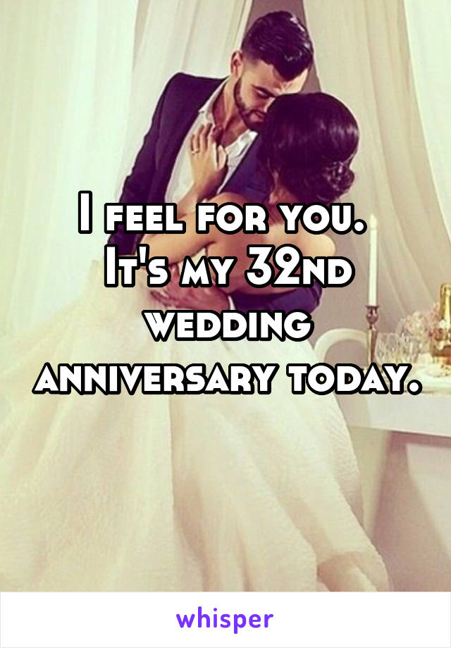 I feel for you. 
It's my 32nd wedding anniversary today. 